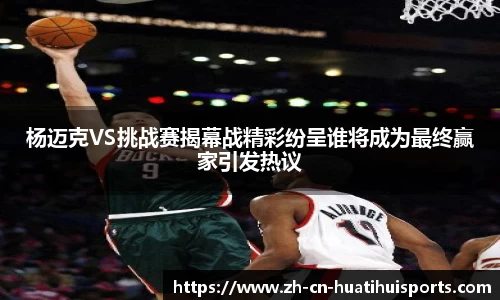 杨迈克VS挑战赛揭幕战精彩纷呈谁将成为最终赢家引发热议